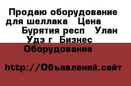 Продаю оборудование для шеллака › Цена ­ 6 500 - Бурятия респ., Улан-Удэ г. Бизнес » Оборудование   